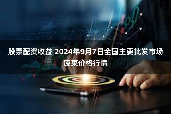 股票配资收益 2024年9月7日全国主要批发市场菠菜价格行情