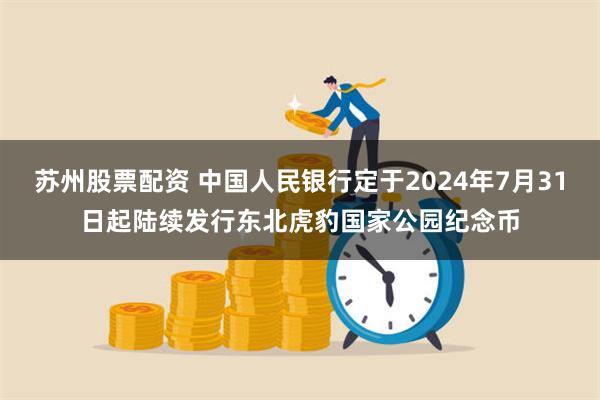 苏州股票配资 中国人民银行定于2024年7月31日起陆续发行东北虎豹国家公园纪念币