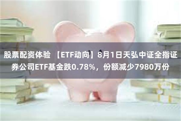 股票配资体验 【ETF动向】8月1日天弘中证全指证券公司ETF基金跌0.78%，份额减少7980万份