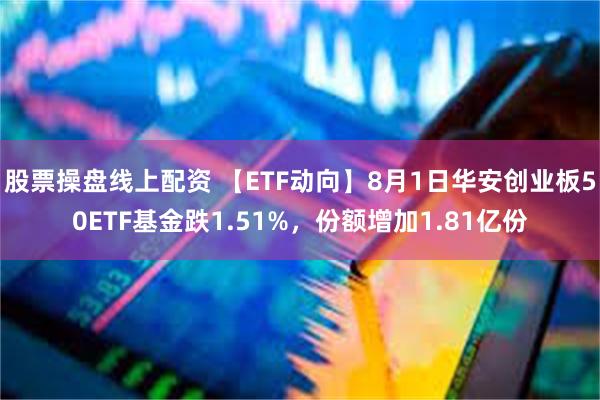 股票操盘线上配资 【ETF动向】8月1日华安创业板50ETF基金跌1.51%，份额增加1.81亿份