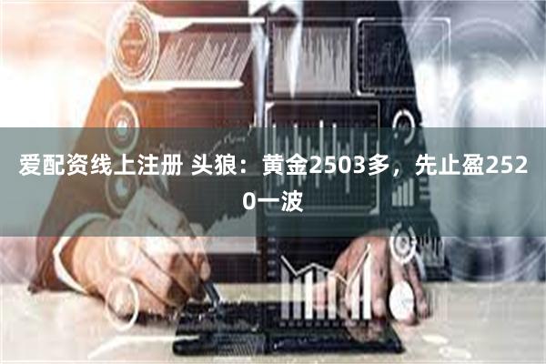 爱配资线上注册 头狼：黄金2503多，先止盈2520一波