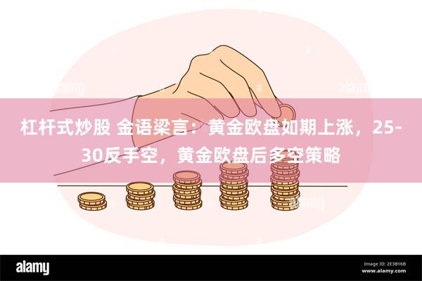 杠杆式炒股 金语梁言：黄金欧盘如期上涨，25-30反手空，黄金欧盘后多空策略