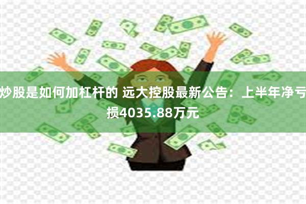 炒股是如何加杠杆的 远大控股最新公告：上半年净亏损4035.88万元