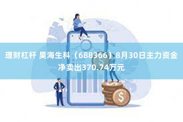 理财杠杆 昊海生科（688366）8月30日主力资金净卖出370.74万元