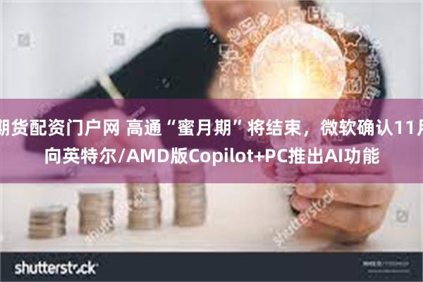 期货配资门户网 高通“蜜月期”将结束，微软确认11月向英特尔/AMD版Copilot+PC推出AI功能