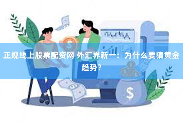 正规线上股票配资网 外汇界新一：为什么要猜黄金趋势？