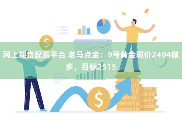 网上期货配资平台 老马点金：9号黄金现价2494做多，目标2515