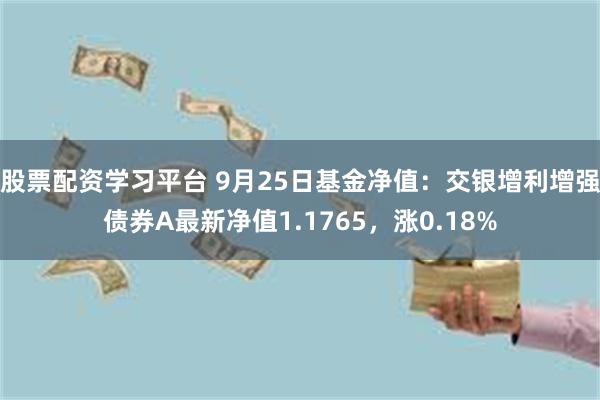 股票配资学习平台 9月25日基金净值：交银增利增强债券A最新净值1.1765，涨0.18%