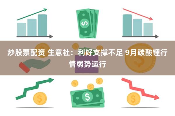 炒股票配资 生意社：利好支撑不足 9月碳酸锂行情弱势运行