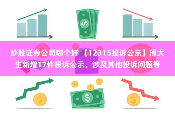 炒股证券公司哪个好 【12315投诉公示】周大生新增17件投诉公示，涉及其他投诉问题等