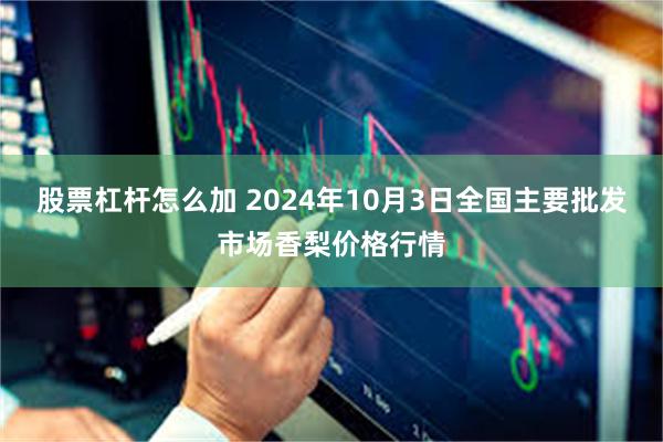 股票杠杆怎么加 2024年10月3日全国主要批发市场香梨价格行情