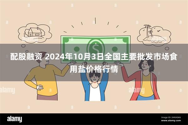 配股融资 2024年10月3日全国主要批发市场食用盐价格行情