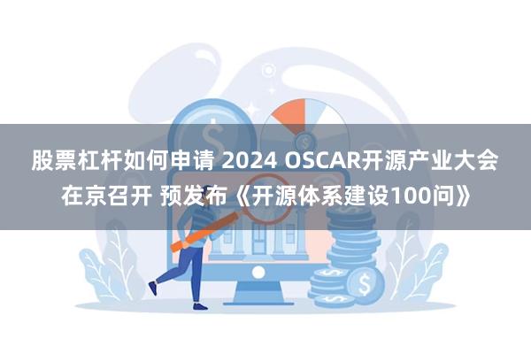 股票杠杆如何申请 2024 OSCAR开源产业大会在京召开 预发布《开源体系建设100问》