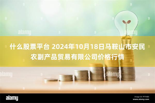 什么股票平台 2024年10月18日马鞍山市安民农副产品贸易有限公司价格行情