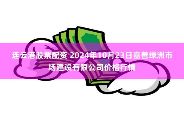 连云港股票配资 2024年10月23日嘉善绿洲市场建设有限公司价格行情