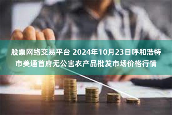 股票网络交易平台 2024年10月23日呼和浩特市美通首府无公害农产品批发市场价格行情