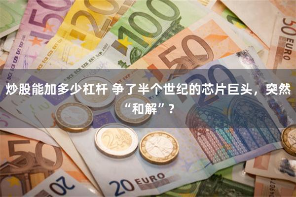 炒股能加多少杠杆 争了半个世纪的芯片巨头，突然“和解”？