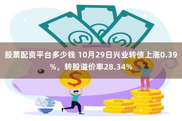 股票配资平台多少钱 10月29日兴业转债上涨0.39%，转股溢价率28.34%