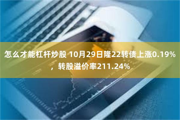 怎么才能杠杆炒股 10月29日隆22转债上涨0.19%，转股溢价率211.24%