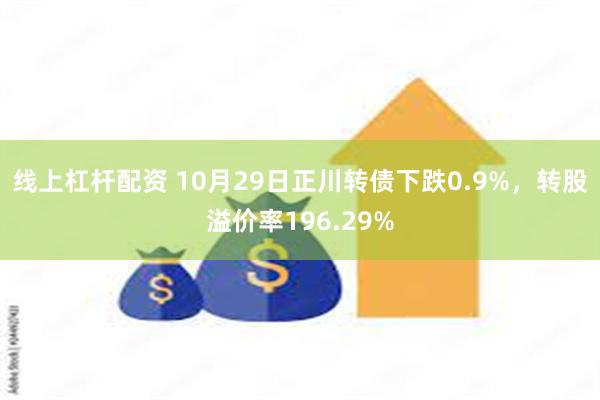 线上杠杆配资 10月29日正川转债下跌0.9%，转股溢价率196.29%