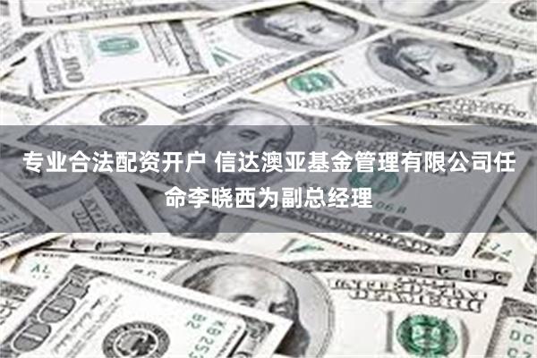 专业合法配资开户 信达澳亚基金管理有限公司任命李晓西为副总经理