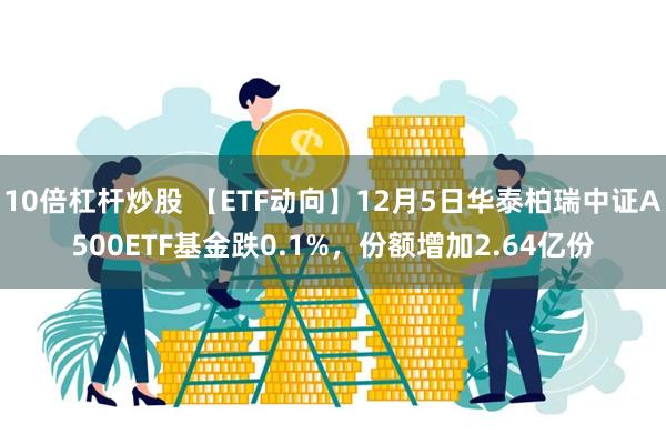 10倍杠杆炒股 【ETF动向】12月5日华泰柏瑞中证A500ETF基金跌0.1%，份额增加2.64亿份