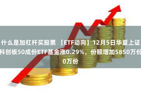 什么是加杠杆买股票 【ETF动向】12月5日华夏上证科创板50成份ETF基金涨0.29%，份额增加5850万份