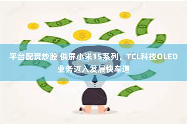 平台配资炒股 供屏小米15系列，TCL科技OLED业务迈入发展快车道