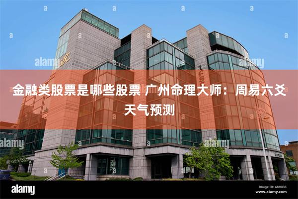 金融类股票是哪些股票 广州命理大师：周易六爻天气预测