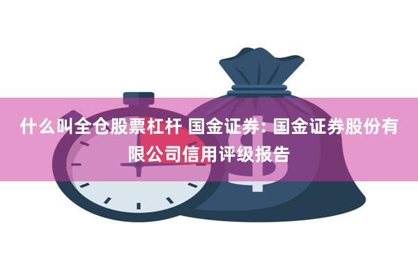 什么叫全仓股票杠杆 国金证券: 国金证券股份有限公司信用评级报告