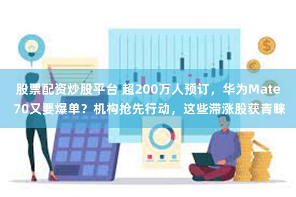 股票配资炒股平台 超200万人预订，华为Mate 70又要爆单？机构抢先行动，这些滞涨股获青睐