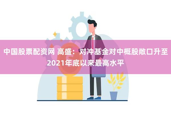 中国股票配资网 高盛：对冲基金对中概股敞口升至2021年底以来最高水平