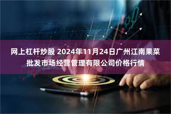 网上杠杆炒股 2024年11月24日广州江南果菜批发市场经营管理有限公司价格行情