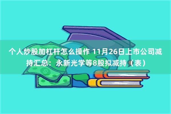 个人炒股加杠杆怎么操作 11月26日上市公司减持汇总：永新光学等8股拟减持（表）