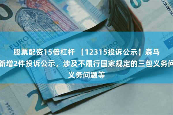 股票配资15倍杠杆 【12315投诉公示】森马服饰新增2件投诉公示，涉及不履行国家规定的三包义务问题等