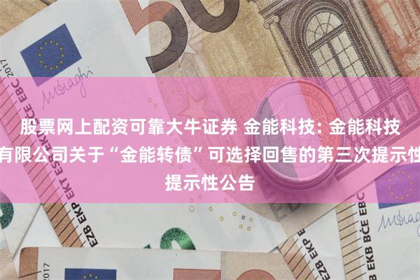 股票网上配资可靠大牛证券 金能科技: 金能科技股份有限公司关于“金能转债”可选择回售的第三次提示性公告