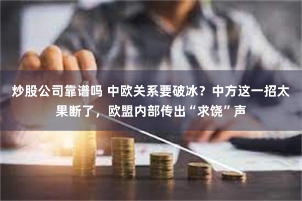 炒股公司靠谱吗 中欧关系要破冰？中方这一招太果断了，欧盟内部传出“求饶”声