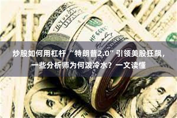 炒股如何用杠杆 “特朗普2.0”引领美股狂飙，一些分析师为何泼冷水？一文读懂