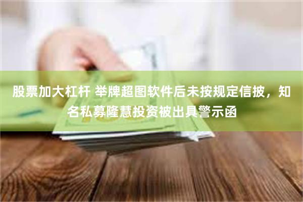 股票加大杠杆 举牌超图软件后未按规定信披，知名私募隆慧投资被出具警示函