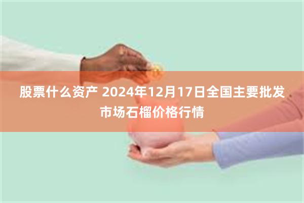 股票什么资产 2024年12月17日全国主要批发市场石榴价格行情