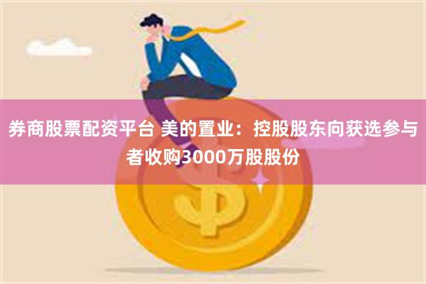 券商股票配资平台 美的置业：控股股东向获选参与者收购3000万股股份