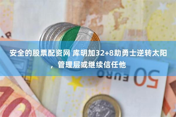 安全的股票配资网 库明加32+8助勇士逆转太阳，管理层或继续信任他