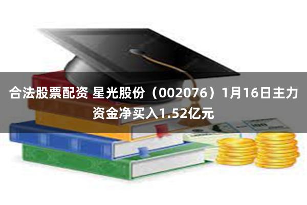 合法股票配资 星光股份（002076）1月16日主力资金净买入1.52亿元