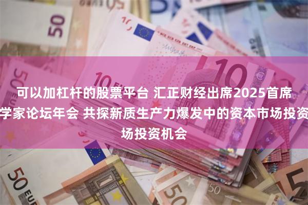 可以加杠杆的股票平台 汇正财经出席2025首席经济学家论坛年会 共探新质生产力爆发中的资本市场投资机会