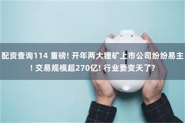 配资查询114 重磅! 开年两大锂矿上市公司纷纷易主! 交易规模超270亿! 行业要变天了?