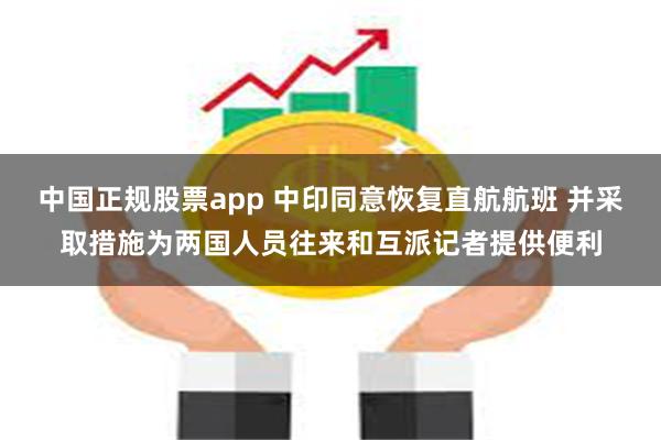 中国正规股票app 中印同意恢复直航航班 并采取措施为两国人员往来和互派记者提供便利