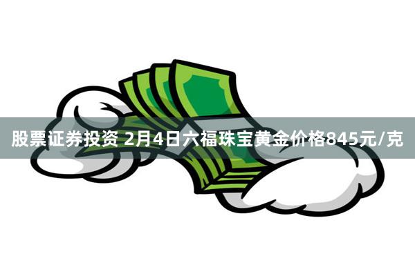 股票证券投资 2月4日六福珠宝黄金价格845元/克