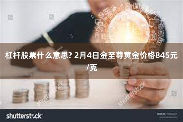 杠杆股票什么意思? 2月4日金至尊黄金价格845元/克