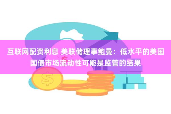 互联网配资利息 美联储理事鲍曼：低水平的美国国债市场流动性可能是监管的结果