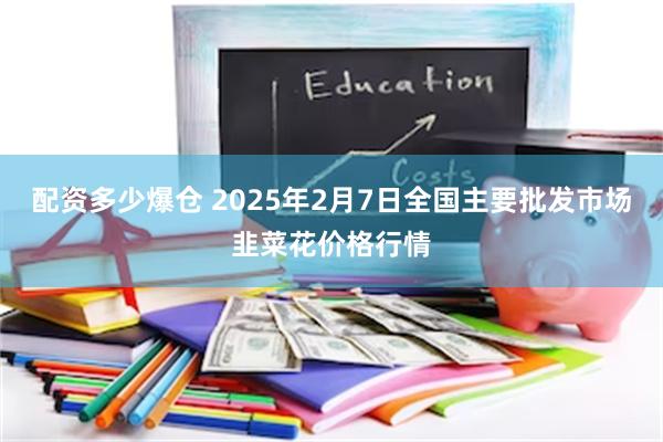 配资多少爆仓 2025年2月7日全国主要批发市场韭菜花价格行情